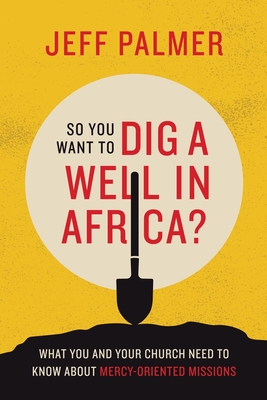 So You Want to Dig a Well in Africa?: What You and Your Church Need to Know About Mercy-Oriented Missions Cover Image