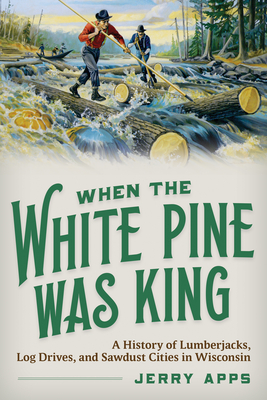 When the White Pine Was King: A History of Lumberjacks, Log Drives, and Sawdust Cities in Wisconsin By Jerry Apps Cover Image
