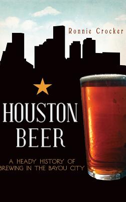 Houston Beer: A Heady History of Brewing in the Bayou City By Ronnie Crocker Cover Image