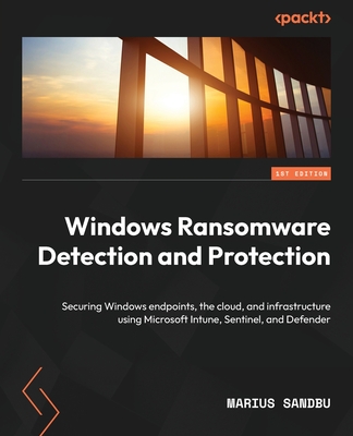 Windows Ransomware Detection and Protection: Securing Windows endpoints, the cloud, and infrastructure using Microsoft Intune, Sentinel, and Defender By Marius Sandbu Cover Image