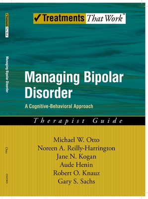 Managing Bipolar Disorder: A Cognitive Behavior Treatment Program Therapist Guide (Treatments That Work) By Michael Otto, Noreen Reilly-Harrington, Jane N. Kogan Cover Image