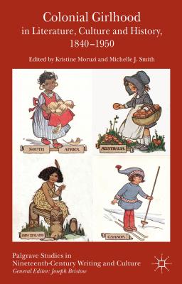 Colonial Girlhood in Literature, Culture and History, 1840-1950 (Palgrave Studies in Nineteenth-Century Writing and Culture) By K. Moruzi (Editor), M. Smith (Editor) Cover Image