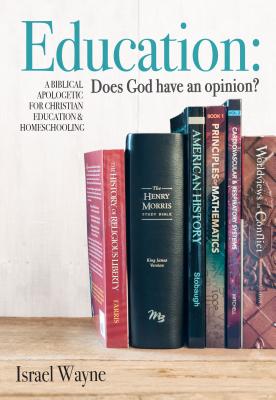 Education: Does God Have an Opinion?: A Biblical Apologetic for Christian Education & Homeschooling