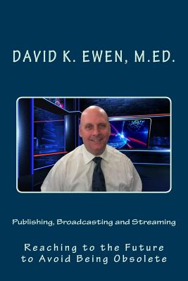 Publishing, Broadcasting and Streaming: Reaching to the Future to Avoid Being Obsolete By David K. Ewen M. Ed Cover Image