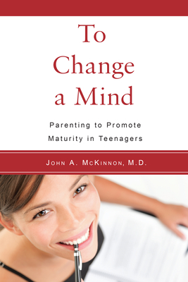 To Change a Mind: Parenting to Promote Maturity in Teenagers By John  A. McKinnon, M.D. Cover Image