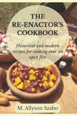 The Reenactor's Cookbook: Historical and Modern Recipes For Cooking Over an Open Fire