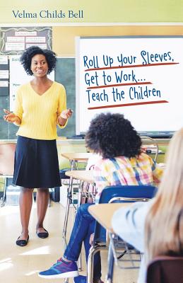 Roll up Your Sleeves, Get to Work...Teach the Children By Velma Childs Bell Cover Image