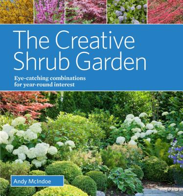 The Creative Shrub Garden: Eye-Catching Combinations for Year-Round Interest By Andy McIndoe Cover Image