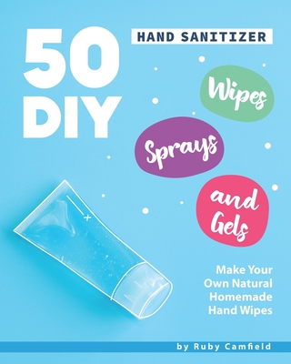 50 DIY Hand Sanitizer Wipes, Sprays and Gels: Make Your Own Natural Homemade Hand Wipes By Ruby Camfield Cover Image