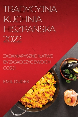 Tradycyjna Kuchnia HiszpaŃska 2022: Zadaniapyszne I Latwe by ZaskoczyĆ Swoich GoŚci Cover Image