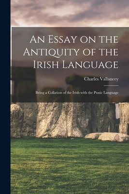 An Essay on the Antiquity of the Irish Language; Being a Collation of the Irish With the Punic Language By Charles 1721-1812 Vallancey Cover Image