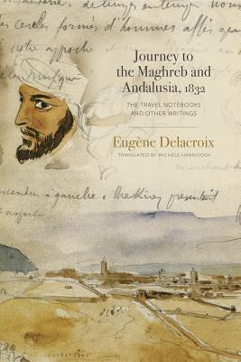 Journey to the Maghreb and Andalusia, 1832: The Travel Notebooks and Other Writings By Eugène Delacroix, Michèle Hannoosh (Translator) Cover Image
