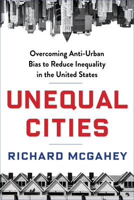 Unequal Cities: Overcoming Anti-Urban Bias to Reduce Inequality in the United States By Richard McGahey Cover Image