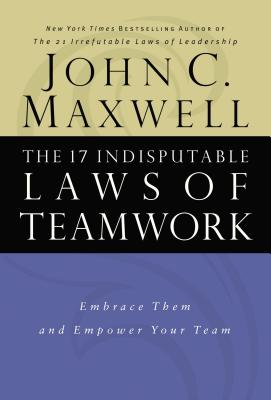 The 17 Indisputable Laws of Teamwork: Embrace Them and Empower Your Team Cover Image
