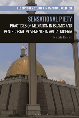 Sensational Piety: Practices of Mediation in Islamic and Pentecostal Movements in Abuja, Nigeria (Bloomsbury Studies in Material Religion)