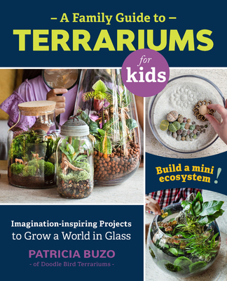 A Family Guide to Terrariums for Kids: Imagination-inspiring Projects to Grow a World in Glass - Build a mini ecosystem! Cover Image
