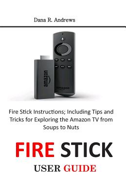 Fire Stick User Guide: Fire Stick Instructions; Including Tips and Tricks for Exploring the Amazon TV from Soups to Nuts Cover Image