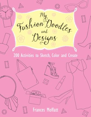 My Fashion Doodles and Designs: 200 Activities to Sketch, Color and Create By Frances Moffatt Cover Image