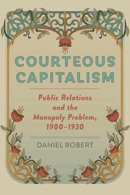 Courteous Capitalism: Public Relations and the Monopoly Problem, 1900-1930 (Hagley Library Studies in Business) Cover Image