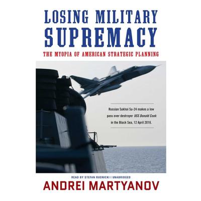 Losing Military Supremacy: The Myopia of American Strategic Planning By Andrei Martyanov, Stefan Rudnicki (Read by), Claire Bloom (Director) Cover Image