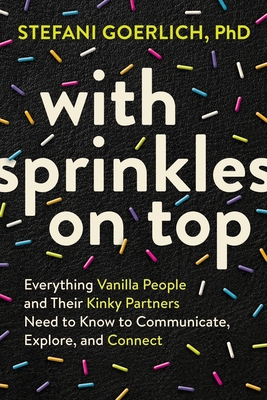 With Sprinkles on Top: Everything Vanilla People and Their Kinky Partners Need to Know to Communicate, Explore, and Connect By Stefani Goerlich Cover Image