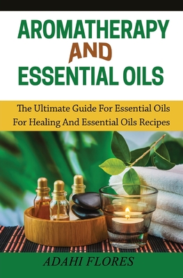 Aromatherapy and Essential Oils: The Ultimate Guide to Essential Oils for Healing and Essential Oils Recipes Cover Image