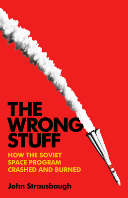 The Wrong Stuff: How the Soviet Space Program Crashed and Burned By John Strausbaugh Cover Image