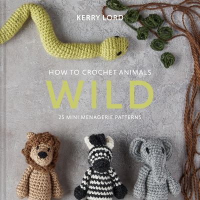 How to Crochet Animals: Wild: 25 Mini Menagerie Patterns By Kerry Lord Cover Image