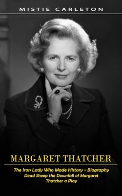 Margaret Thatcher: The Iron Lady Who Made History - Biography (Dead Sheep the Downfall of Margaret Thatcher a Play) Cover Image
