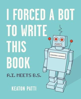 I Forced a Bot to Write This Book: A.I. Meets B.S. By Keaton Patti Cover Image