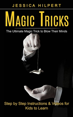 Magic Tricks: The Ultimate Magic Trick to Blow Their Minds (Step by Step Instructions & Videos for Kids to Learn) By Jessica Hilpert Cover Image