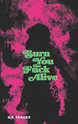 Burn You the Fuck Alive By B. R. Yeager Cover Image