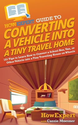 HowExpert Guide to Converting a Vehicle into a Tiny Travel Home: 101 Tips to Learn How to Convert a School Bus, Van, or Other Vehicle into a Tiny Trav Cover Image