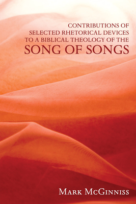 Contributions of Selected Rhetorical Devices to a Biblical Theology of the Song of Songs By Mark McGinniss Cover Image