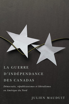 La guerre d'indépendance des Canadas: Démocratie, républicanismes et libéralismes en Amérique du Nord (Studies on the History of Quebec) By Julien Mauduit Cover Image
