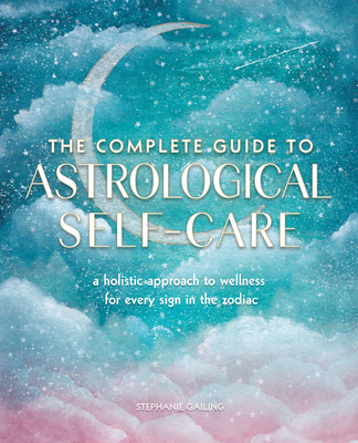 The Complete Guide to Astrological Self-Care: A Holistic Approach to Wellness for Every Sign in the Zodiac (Complete Illustrated Encyclopedia #6) By Stephanie Gailing Cover Image