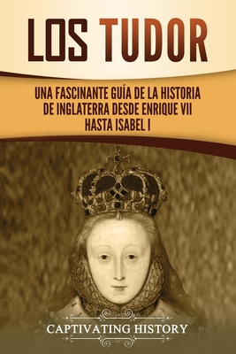 Los Tudor: Una Fascinante Guía de la Historia de Inglaterra desde Enrique VII hasta Isabel I By Captivating History Cover Image