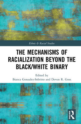 The Mechanisms of Racialization Beyond the Black/White Binary (Ethnic and Racial Studies) By Bianca Gonzalez-Sobrino (Editor), Devon R. Goss (Editor) Cover Image