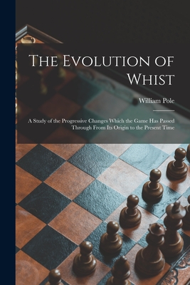 The Evolution of Whist: a Study of the Progressive Changes Which the Game Has Passed Through From Its Origin to the Present Time By William 1814-1900 Pole Cover Image