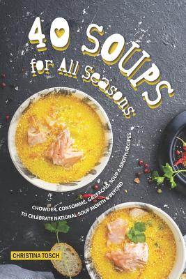 40 Soups for All Seasons: Chowder, Consomme, Gazpacho, Soup Broth Recipes to Celebrate National Soup Month Beyond By Christina Tosch Cover Image
