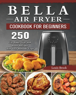 Bella Air Fryer Cookbook for Beginners: 250 Fry, Bake, Grill, and Roast Recipes with Your Bella Air Fryer Cover Image