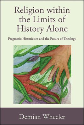 Religion Within the Limits of History Alone: Pragmatic Historicism and the Future of Theology By Demian Wheeler Cover Image