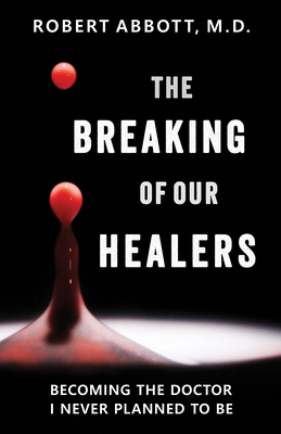 The Breaking of Our Healers: Becoming the Doctor I Never Planned to Be By Robert Abbott, M.D. Cover Image