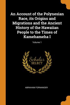 An Account of the Polynesian Race, Its Origins and Migrations and the Ancient History of the Hawaiian People to the Times of Kamehameha I; Volume 1 By Abraham Fornander Cover Image