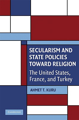 Secularism and State Policies Toward Religion: The United States, France, and Turkey (Cambridge Studies in Social Theory) By Ahmet T. Kuru Cover Image