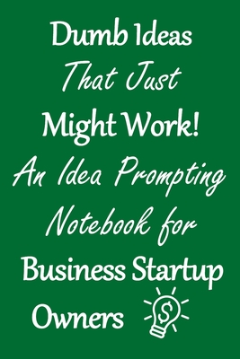 Dumb Ideas that Just Might Work!: An Idea Prompting Notebook for Business Startup Owners Cover Image