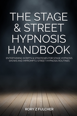 The Stage & Street Hypnosis Handbook: Entertaining scripts & strategies for stage hypnosis shows and impromptu street hypnosis routines By Rory Z. Fulcher Cover Image