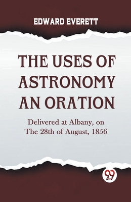 The Uses Of Astronomy An Oration Delivered At Albany, On The 28Th Of August, 1856 Cover Image