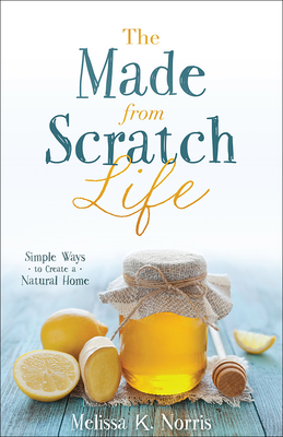 The Made-From-Scratch Life: Simple Ways to Create a Natural Home By Melissa K. Norris Cover Image