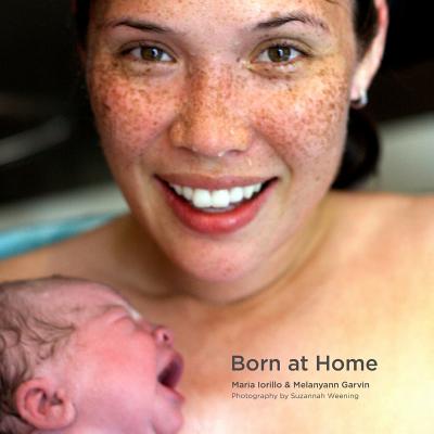 Born at Home By Melanyann Garvin, Suzannah Weening (Photographer), Maria Iorillo Cover Image
